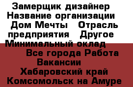 Замерщик-дизайнер › Название организации ­ Дом Мечты › Отрасль предприятия ­ Другое › Минимальный оклад ­ 30 000 - Все города Работа » Вакансии   . Хабаровский край,Комсомольск-на-Амуре г.